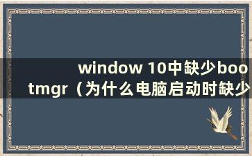 window 10中缺少bootmgr（为什么电脑启动时缺少bootmgr）